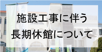 施設工事に伴う長期休館について