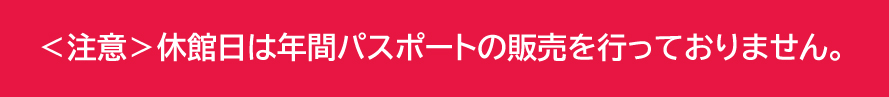 休館日は年間パスポートの販売を行っておりません。